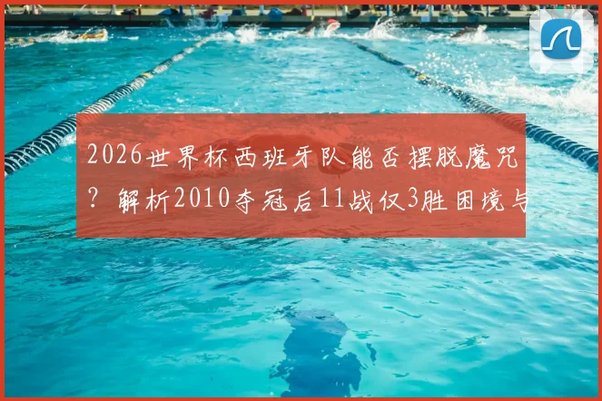 2026世界杯西班牙队能否摆脱魔咒？解析2010夺冠后11战仅3胜困境与复兴之路