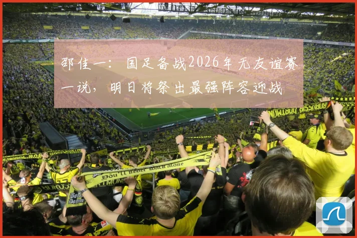 邵佳一：国足备战2026年无友谊赛一说，明日将祭出最强阵容迎战