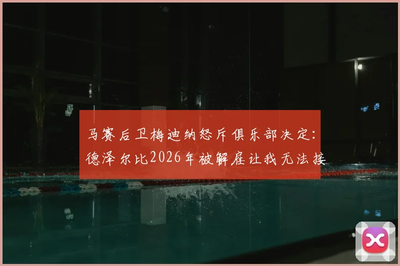 马赛后卫梅迪纳怒斥俱乐部决定：德泽尔比2026年被解雇让我无法接受，详细解读球员真实反应与事件内幕