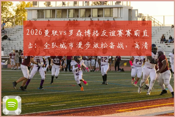 2026曼联vs罗森博格友谊赛赛前直击:全队城市漫步放松备战,高清现场图集一览