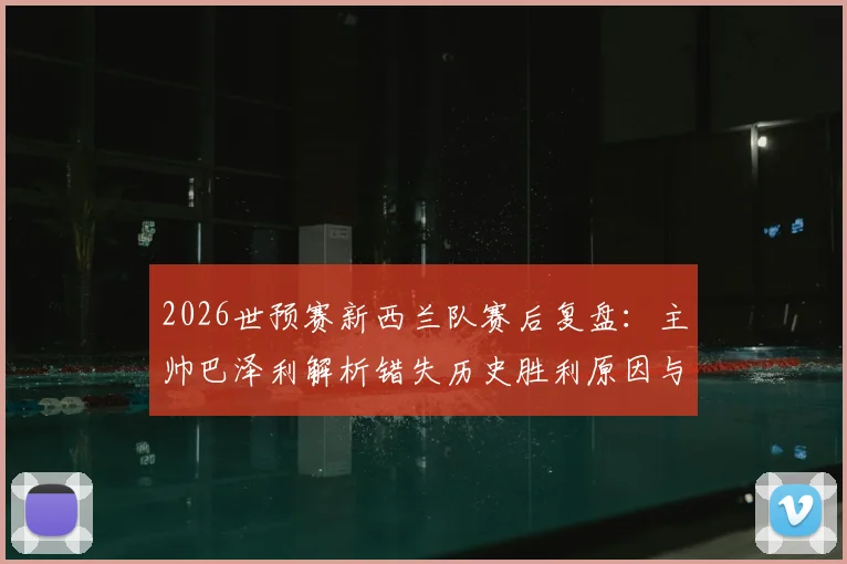 2026世预赛新西兰队赛后复盘：主帅巴泽利解析错失历史胜利原因与球队未来改进方向