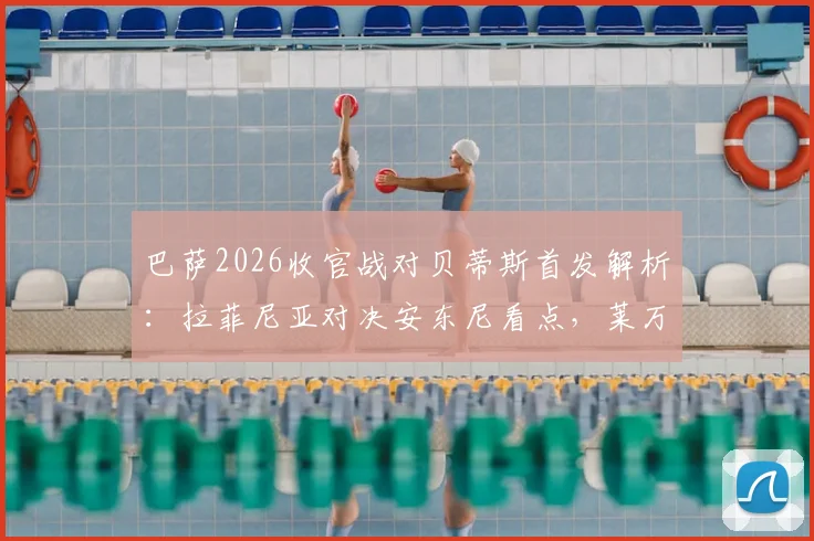 巴萨2026收官战对贝蒂斯首发解析:拉菲尼亚对决安东尼看点,莱万主场告别数据全记录
