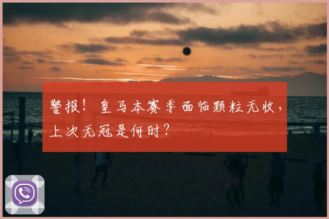 警报！皇马本赛季面临颗粒无收，上次无冠是何时？