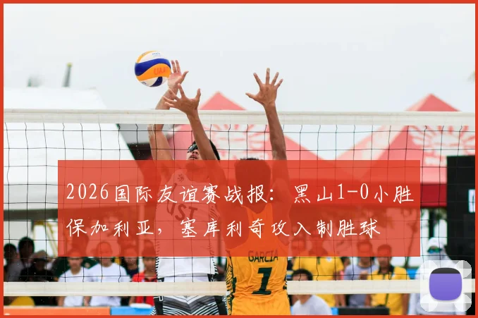 2026国际友谊赛战报：黑山1-0小胜保加利亚，塞库利奇攻入制胜球