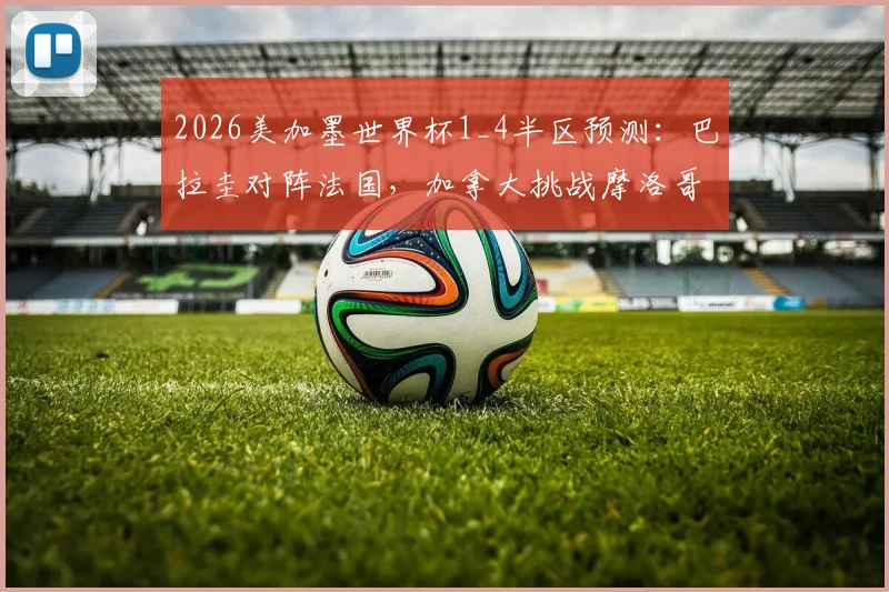 2026美加墨世界杯1_4半区预测：巴拉圭对阵法国，加拿大挑战摩洛哥，谁将突围进八强？