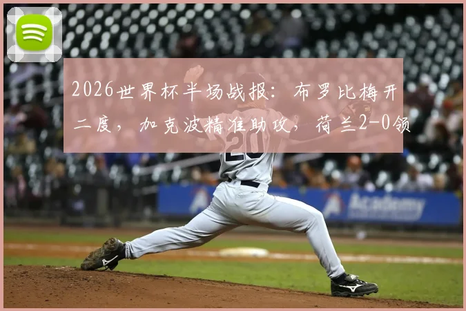2026世界杯半场战报：布罗比梅开二度，加克波精准助攻，荷兰2-0领先瑞典，晋级形势分析