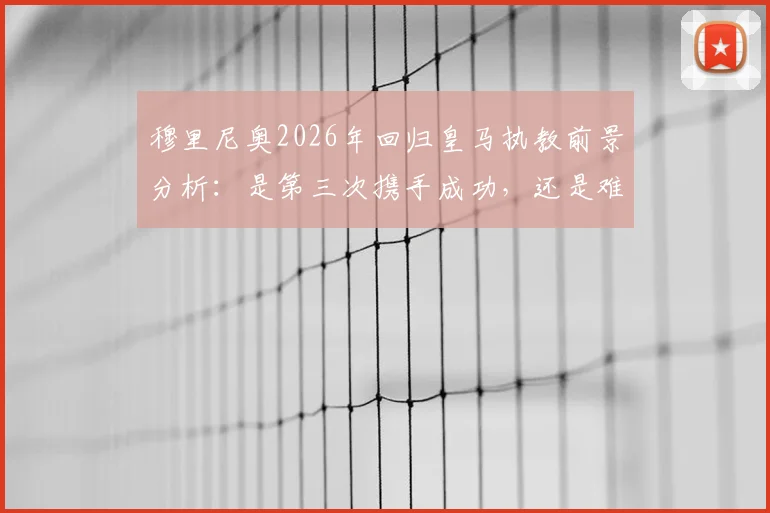 穆里尼奥2026年回归皇马执教前景分析:是第三次携手成功,还是难以重现辉煌?利弊全面解读