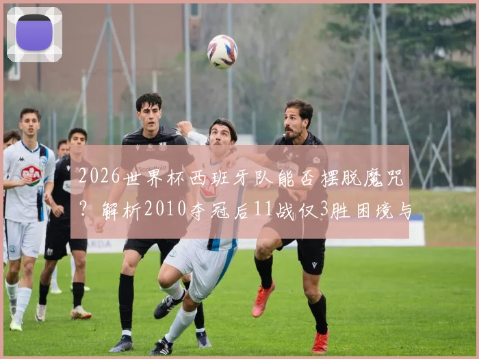 2026世界杯西班牙队能否摆脱魔咒？解析2010夺冠后11战仅3胜困境与复兴之路