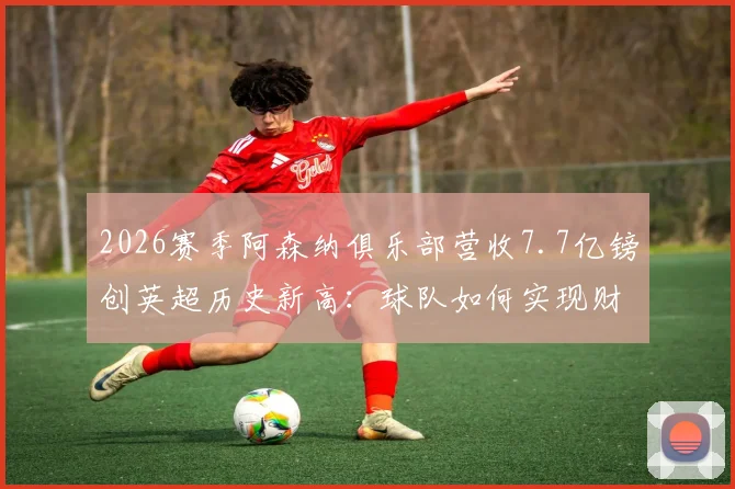 2026赛季阿森纳俱乐部营收7.7亿镑创英超历史新高:球队如何实现财务与战绩双丰收?
