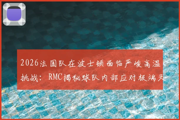 2026法国队在波士顿面临严峻高温挑战:RMC揭秘球队内部应对极端天气的全套方案