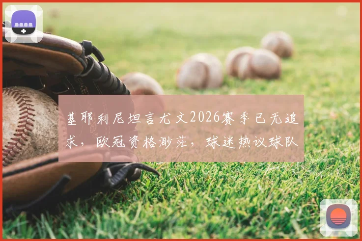 基耶利尼坦言尤文2026赛季已无追求,欧冠资格渺茫,球迷热议球队未来何去何从