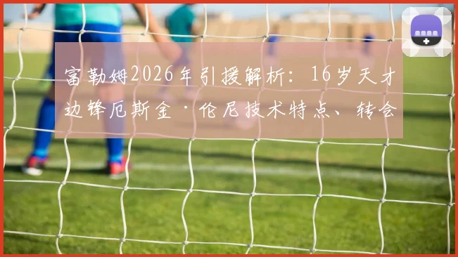 富勒姆2026年引援解析：16岁天才边锋厄斯金·伦尼技术特点、转会细节及未来前景展望