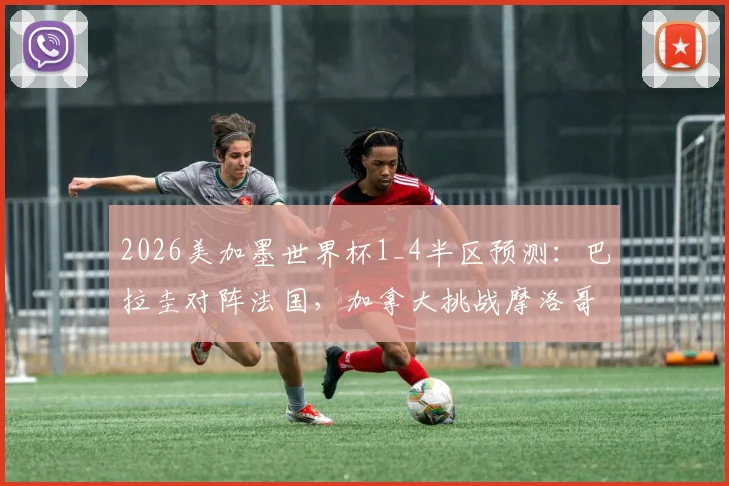 2026美加墨世界杯1_4半区预测：巴拉圭对阵法国，加拿大挑战摩洛哥，谁将突围进八强？