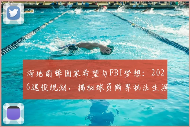 海地前锋国家希望与FBI梦想：2026退役规划，揭秘球员跨界执法生涯