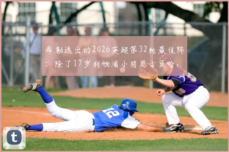 希勒选出的2026英超第32轮最佳阵：除了17岁利物浦小将恩古莫哈，还有哪些球员值得关注？附完整名单与个人点评