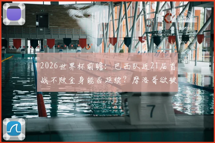 2026世界杯前瞻:巴西队近21届首战不败金身能否延续?摩洛哥欲破开门红魔咒