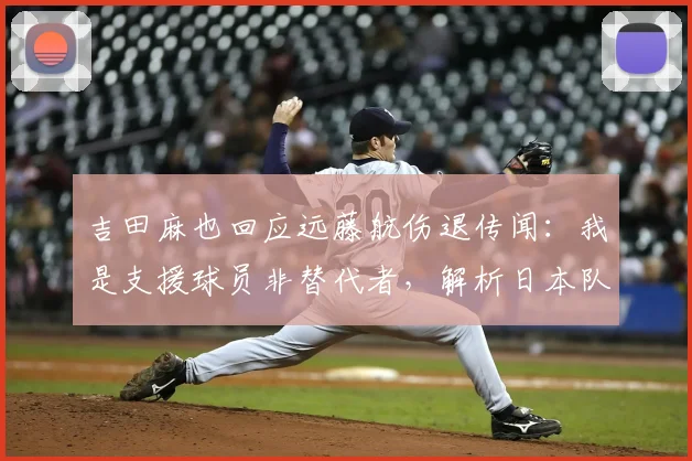 吉田麻也回应远藤航伤退传闻:我是支援球员非替代者,解析日本队中场调整方案