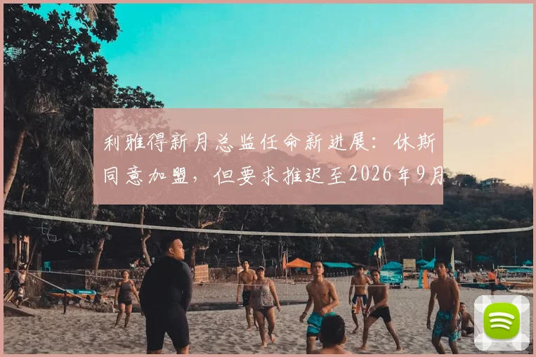 利雅得新月总监任命新进展：休斯同意加盟，但要求推迟至2026年9月正式上任