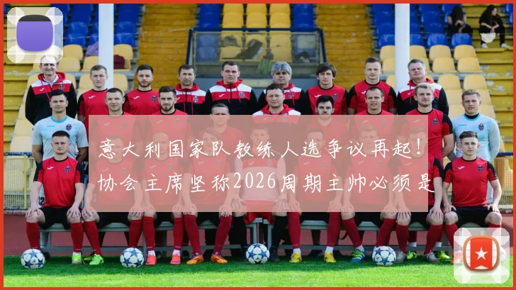 意大利国家队教练人选争议再起!协会主席坚称2026周期主帅必须是本土教练,这事你怎么看?
