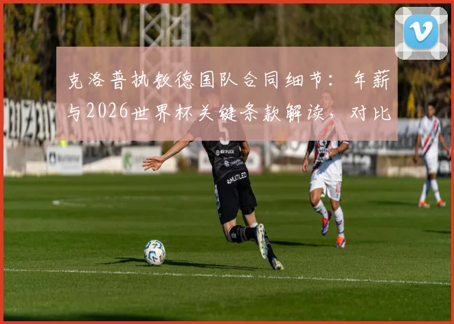 克洛普执教德国队合同细节：年薪与2026世界杯关键条款解读，对比纳格尔斯曼谁更合适