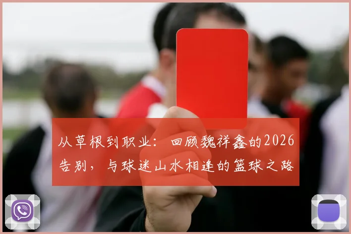 从草根到职业:回顾魏祥鑫的2026告别,与球迷山水相逢的篮球之路