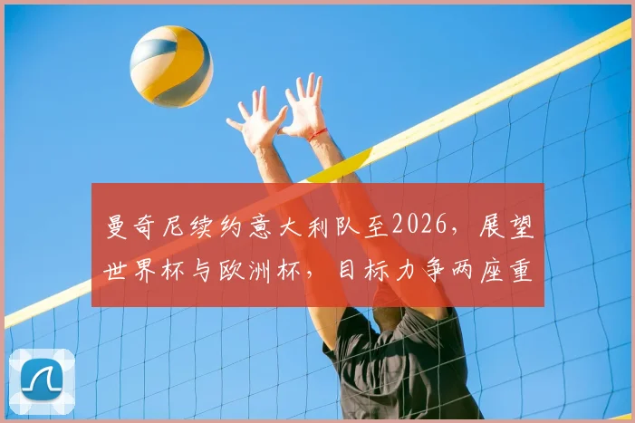曼奇尼续约意大利队至2026，展望世界杯与欧洲杯，目标力争两座重要冠军
