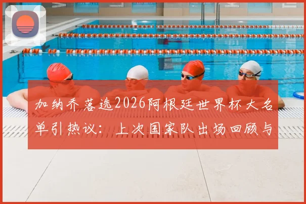加纳乔落选2026阿根廷世界杯大名单引热议：上次国家队出场回顾与分析