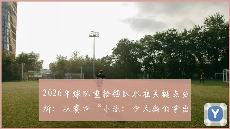 2026年球队重拾强队水准关键点分析：从赛评“小法：今天我们拿出强队水平”看状态回暖，球员“眼花”的真实含义与应对