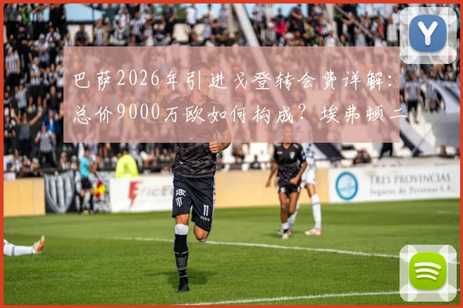 巴萨2026年引进戈登转会费详解：总价9000万欧如何构成？埃弗顿二次分成条款曝光