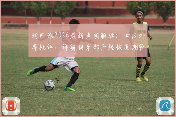 姆巴佩2026最新声明解读：回应外界批评，详解俱乐部严格恢复期管理，并非外界过度解读