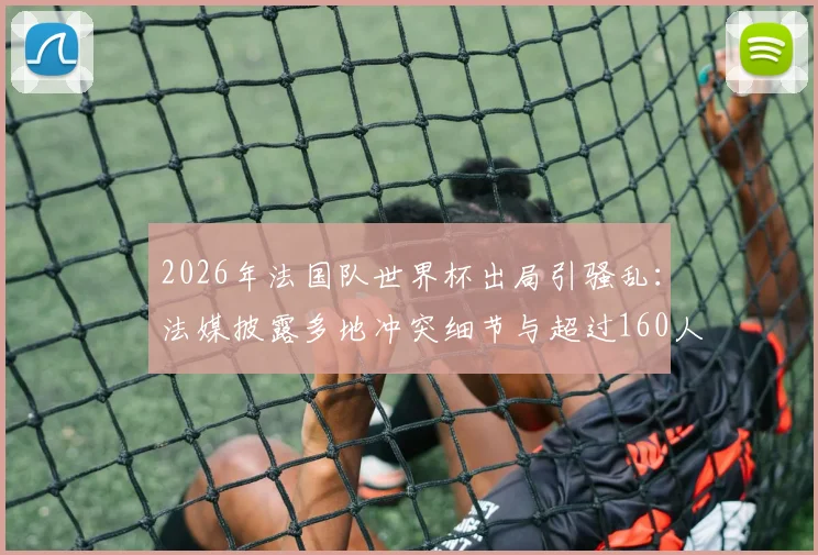 2026年法国队世界杯出局引骚乱:法媒披露多地冲突细节与超过160人被捕事件始末