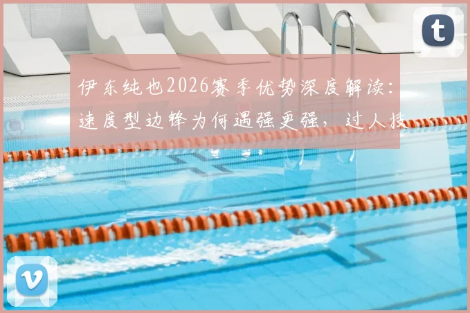 伊东纯也2026赛季优势深度解读:速度型边锋为何遇强更强,过人技巧与战术价值全分析