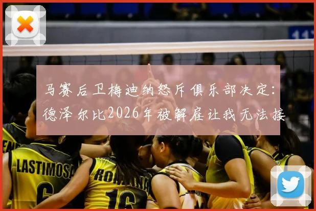 马赛后卫梅迪纳怒斥俱乐部决定:德泽尔比2026年被解雇让我无法接受,详细解读球员真实反应与事件内幕