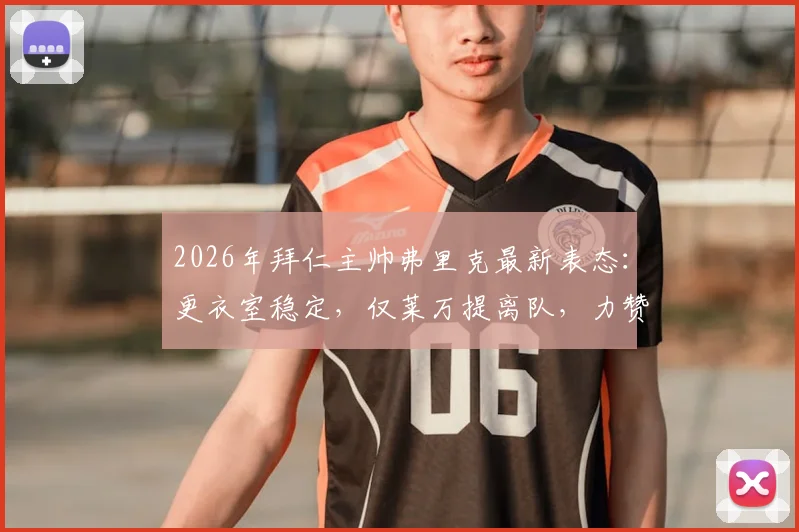 2026年拜仁主帅弗里克最新表态:更衣室稳定,仅莱万提离队,力赞瓜帅为世界最佳主帅