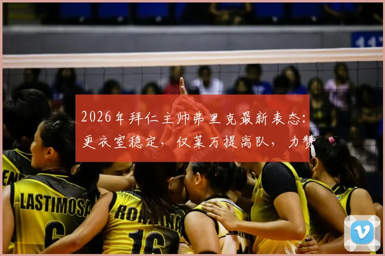 2026年拜仁主帅弗里克最新表态：更衣室稳定，仅莱万提离队，力赞瓜帅为世界最佳主帅