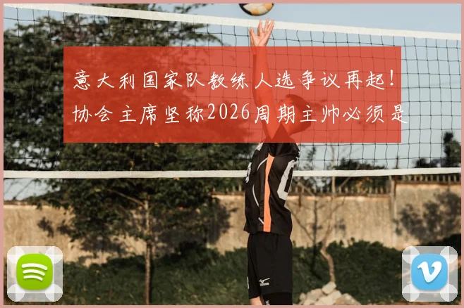 意大利国家队教练人选争议再起!协会主席坚称2026周期主帅必须是本土教练,这事你怎么看?