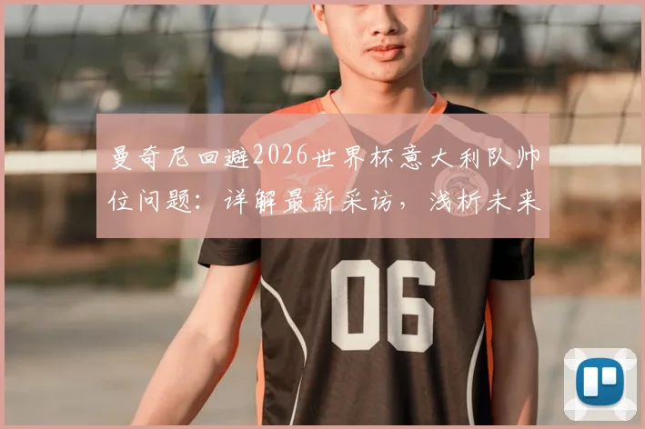 曼奇尼回避2026世界杯意大利队帅位问题：详解最新采访，浅析未来人选与国家队前景