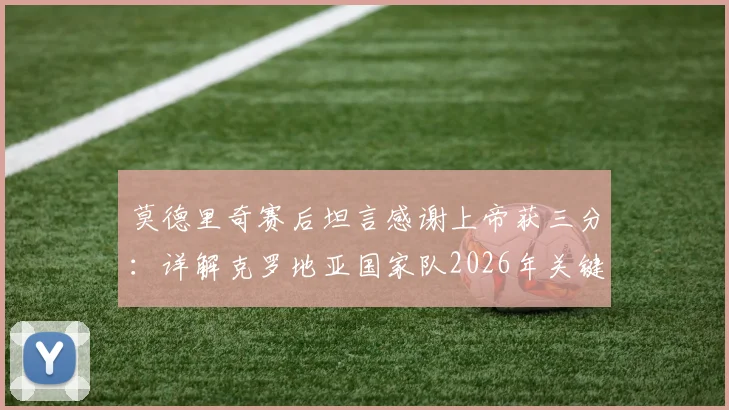 莫德里奇赛后坦言感谢上帝获三分:详解克罗地亚国家队2026年关键胜利及其深远影响