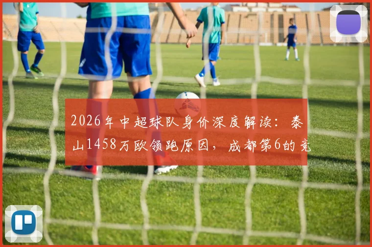 2026年中超球队身价深度解读：泰山1458万欧领跑原因，成都第6的竞争力，海牛垫底问题分析