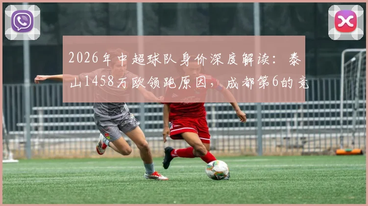 2026年中超球队身价深度解读:泰山1458万欧领跑原因,成都第6的竞争力,海牛垫底问题分析