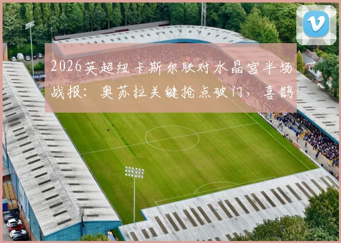 2026英超纽卡斯尔联对水晶宫半场战报：奥苏拉关键抢点破门，喜鹊1-0领先原因解析