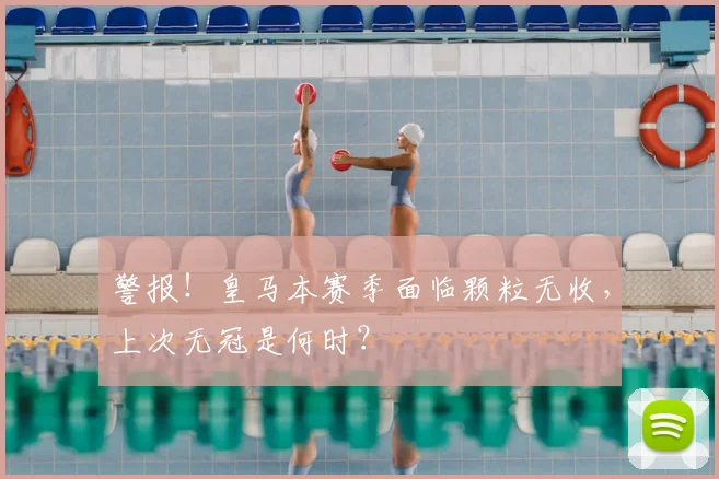 警报！皇马本赛季面临颗粒无收，上次无冠是何时？