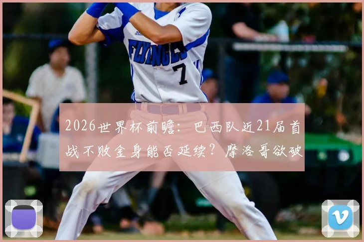 2026世界杯前瞻：巴西队近21届首战不败金身能否延续？摩洛哥欲破开门红魔咒