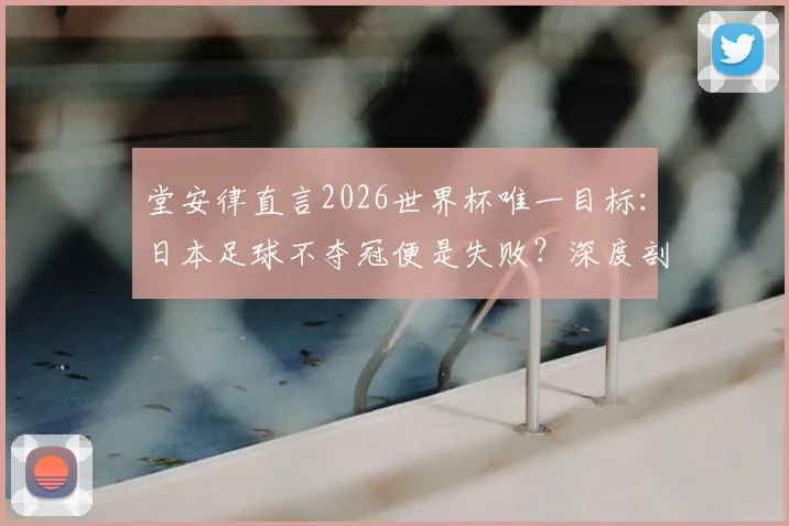 堂安律直言2026世界杯唯一目标：日本足球不夺冠便是失败？深度剖析其背后的国家队野心与挑战