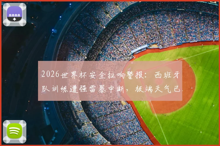 2026世界杯安全拉响警报：西班牙队训练遭强雷暴中断，极端天气已成赛事最大变数，详细解读应急预案与应对措施