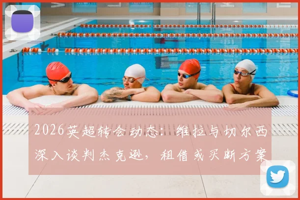 2026英超转会动态:维拉与切尔西深入谈判杰克逊,租借或买断方案解析