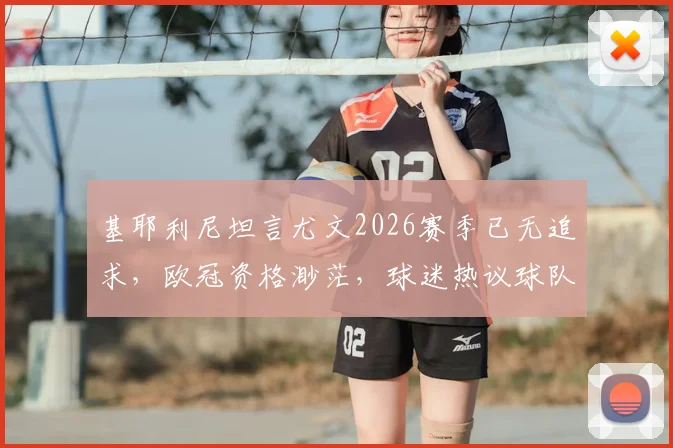 基耶利尼坦言尤文2026赛季已无追求，欧冠资格渺茫，球迷热议球队未来何去何从