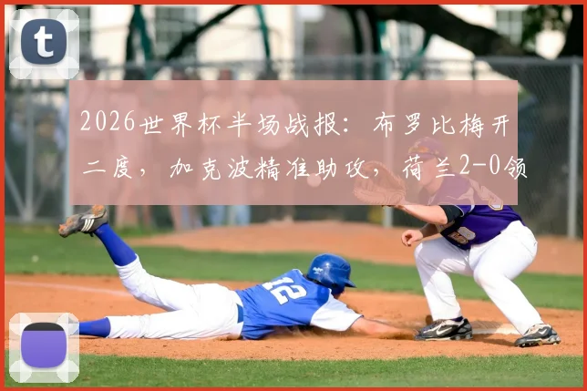 2026世界杯半场战报:布罗比梅开二度,加克波精准助攻,荷兰2-0领先瑞典,晋级形势分析