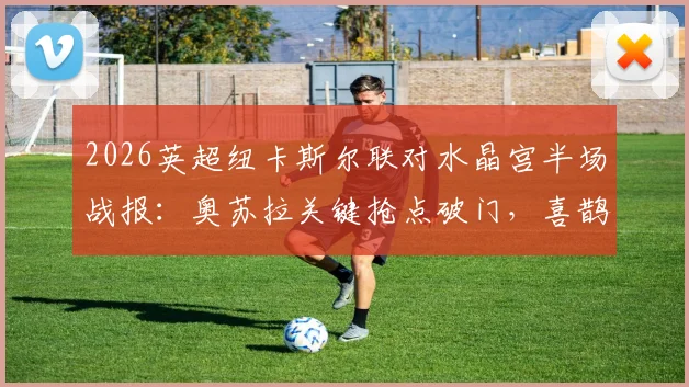 2026英超纽卡斯尔联对水晶宫半场战报:奥苏拉关键抢点破门,喜鹊1-0领先原因解析