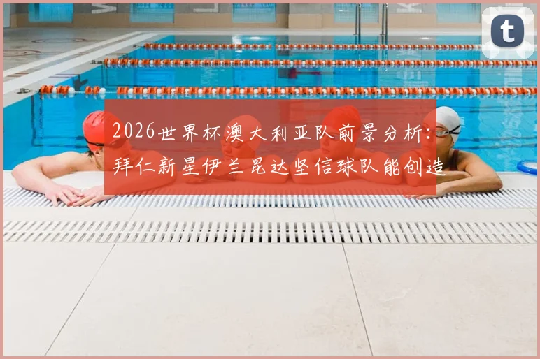 2026世界杯澳大利亚队前景分析:拜仁新星伊兰昆达坚信球队能创造历史,袋鼠军团阵容实力深度解读